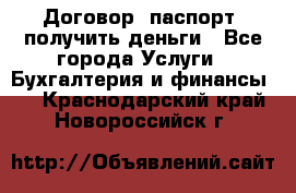 Договор, паспорт, получить деньги - Все города Услуги » Бухгалтерия и финансы   . Краснодарский край,Новороссийск г.